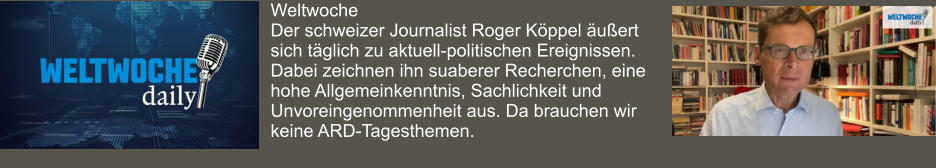 Weltwoche Der schweizer Journalist Roger Köppel äußert sich täglich zu aktuell-politischen Ereignissen. Dabei zeichnen ihn suaberer Recherchen, eine hohe Allgemeinkenntnis, Sachlichkeit und Unvoreingenommenheit aus. Da brauchen wir keine ARD-Tagesthemen.