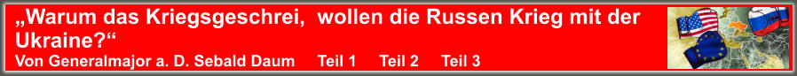 „Warum das Kriegsgeschrei,  wollen die Russen Krieg mit der  Ukraine?“ Von Generalmajor a. D. Sebald Daum     Teil 1     Teil 2     Teil 3