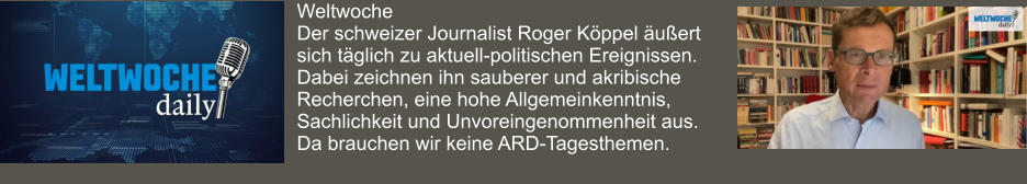 Weltwoche Der schweizer Journalist Roger Köppel äußert sich täglich zu aktuell-politischen Ereignissen. Dabei zeichnen ihn sauberer und akribische Recherchen, eine hohe Allgemeinkenntnis, Sachlichkeit und Unvoreingenommenheit aus. Da brauchen wir keine ARD-Tagesthemen.