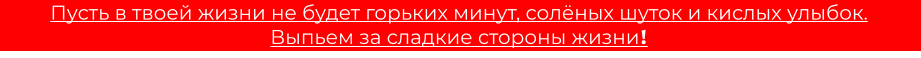 Пусть в твоей жизни не будет горьких минут, солёных шуток и кислых улыбок.  Выпьем за сладкие стороны жизни!