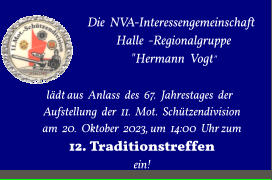 Die NVA-Interessengemeinschaft  Halle -Regionalgruppe   "Hermann Vogt"    lädt aus Anlass des 67. Jahrestages der  Aufstellung der 11. Mot. Schützendivision  am 20. Oktober 2023, um 14:00 Uhr zum 12. Traditionstreffen ein!
