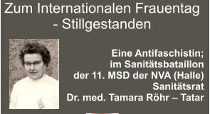 Zum Internationalen Frauentag - Stillgestanden  Eine Antifaschistin;   im Sanitätsbataillon  der 11. MSD der NVA (Halle) Sanitätsrat  Dr. med. Tamara Röhr – Tatar