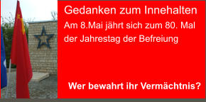 Gedanken zum Innehalten Am 8.Mai jährt sich zum 80. Mal der Jahrestag der Befreiung     Wer bewahrt ihr Vermächtnis?